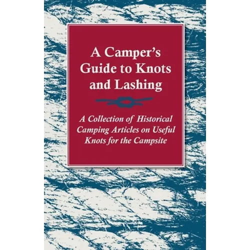 A Camper's Guide to Knots and Lashing - A Collection of Historical Camping Articles on Useful Knots for the Campsite - Paperback