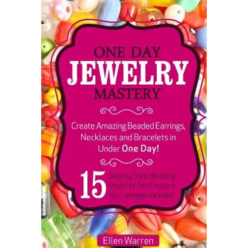 Beading: One Day Jewelry Mastery: Create Amazing Beaded Earrings, Necklaces and Bracelets in Under 1 Day! 15 Step by Step Beadi - Paperback