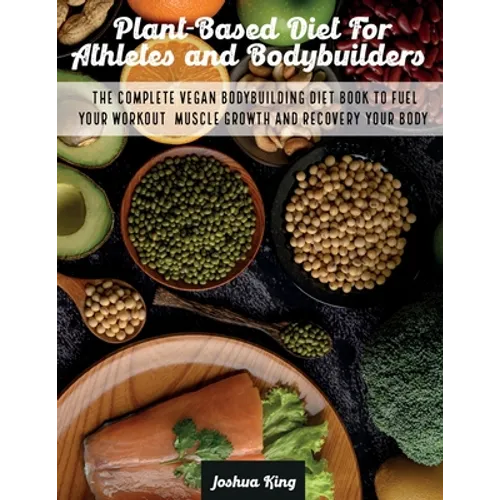 Plant-Based Diet For Athletes and Bodybuilders: The Complete Vegan Bodybuilding Diet Book to Fuel Your Workout, Muscle Growth And Recovery Your Body - Paperback