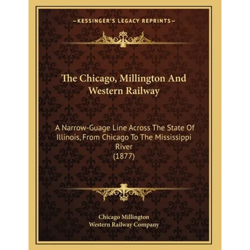 The Chicago, Millington And Western Railway: A Narrow-Guage Line Across The State Of Illinois, From Chicago To The Mississippi River (1877) - Paperback