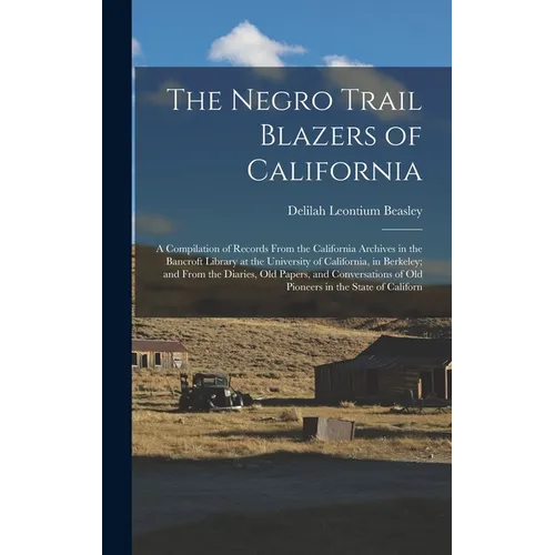 The Negro Trail Blazers of California: A Compilation of Records From the California Archives in the Bancroft Library at the University of California, - Hardcover