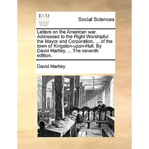 Letters on the American War. Addressed to the Right Worshipful the Mayor and Corporation, ... of the Town of Kingston-Upon-Hull. by David Hartley, ... - Paperback