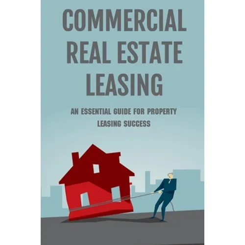 Commercial Real Estate Leasing: An Essential Guide For Property Leasing Success: How To Start Leasing Services With Landlords - Paperback