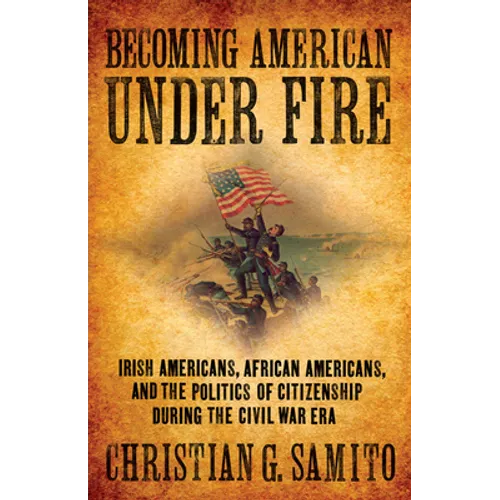 Becoming American Under Fire: Irish Americans, African Americans, and the Politics of Citizenship During the Civil War Era - Hardcover