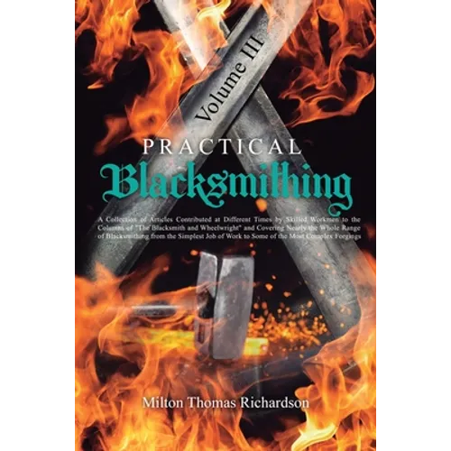 Practical Blacksmithing Vol. III: A Collection of Articles Contributed at Different Times by Skilled Workmen to the Columns of "The Blacksmith and Whe - Paperback