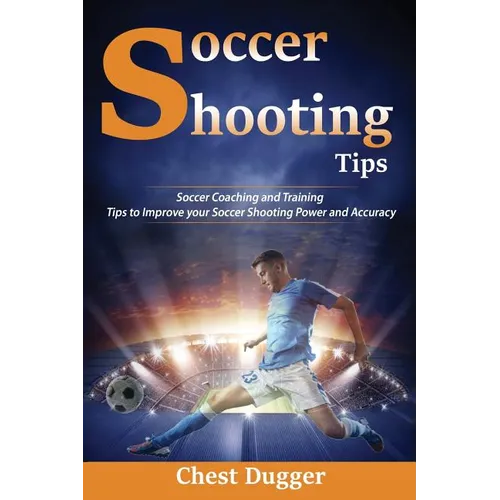 Soccer Shooting Tips: Soccer Coaching and Training Tips to Improve Your Soccer Shooting Power and Accuracy - Paperback