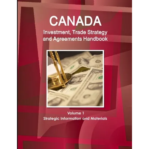 Canada Investment, Trade Strategy and Agreements Handbook Volume 1 Strategic Information and Materials - Paperback