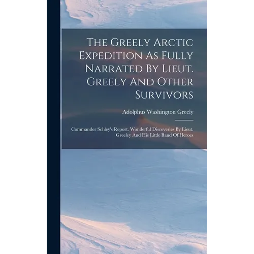 The Greely Arctic Expedition As Fully Narrated By Lieut. Greely And Other Survivors: Commander Schley's Report. Wonderful Discoveries By Lieut. Greele - Hardcover