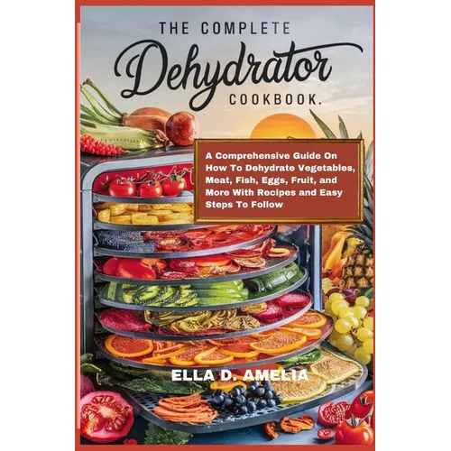 The Complete Dehydrator Cookbook: A Comprehensive Guide On How To Dehydrate Vegetables, Meat, Fish, Eggs, Fruit, and More With Recipes and Easy Steps - Paperback