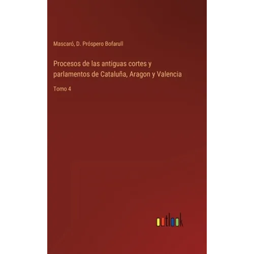 Procesos de las antiguas cortes y parlamentos de Cataluña, Aragon y Valencia: Tomo 4 - Hardcover