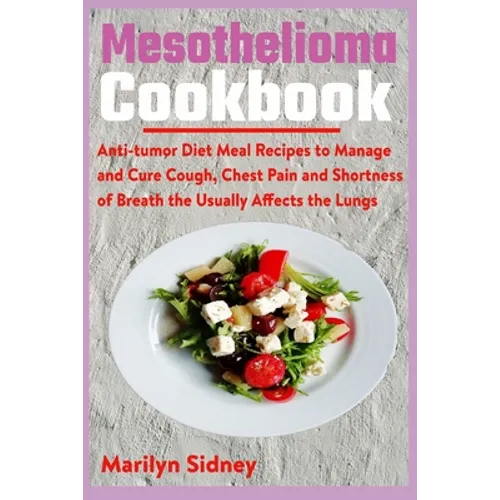 Mesothelioma Cookbook: Anti-tumor Diet Meal Recipes to Manage and Cure Cough, Chest Pain and Shotness of Breath the Usually Affects the Lungs - Paperback