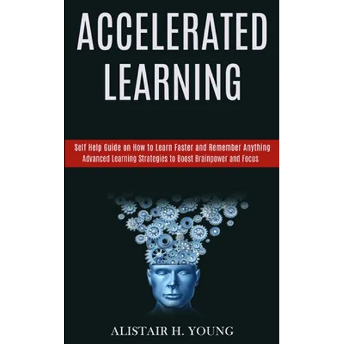 Accelerated Learning: Self Help Guide on How to Learn Faster and Remember Anything (Advanced Learning Strategies to Boost Brainpower and Focus) - Paperback