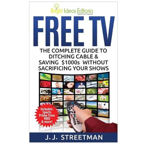 Free TV: The Complete Guide To Ditching Cable & Saving $1000s Without Sacrificing Your Shows - Paperback