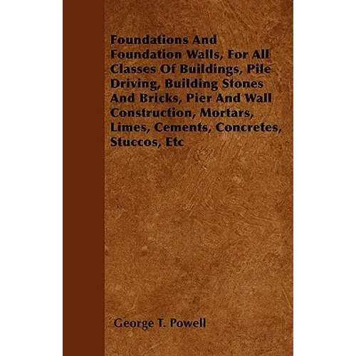 Foundations And Foundation Walls, For All Classes Of Buildings, Pile Driving, Building Stones And Bricks, Pier And Wall Construction, Mortars, Limes, - Paperback