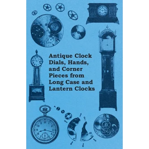 Antique Clock Dials, Hands, and Corner Pieces from Long Case and Lantern Clocks - Paperback