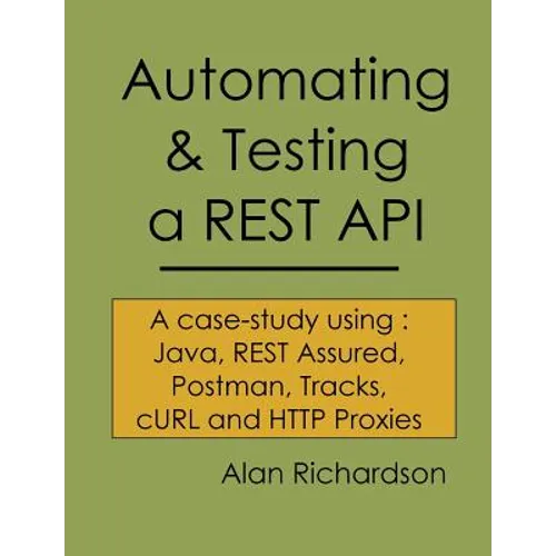 Automating and Testing a REST API: A Case Study in API testing using: Java, REST Assured, Postman, Tracks, cURL and HTTP Proxies - Paperback