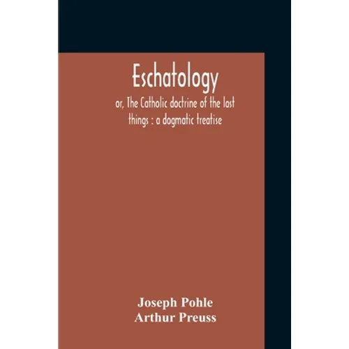 Eschatology: Or, The Catholic Doctrine Of The Last Things: A Dogmatic Treatise - Paperback