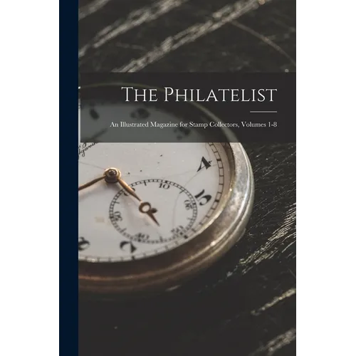 The Philatelist: An Illustrated Magazine for Stamp Collectors, Volumes 1-8 - Paperback