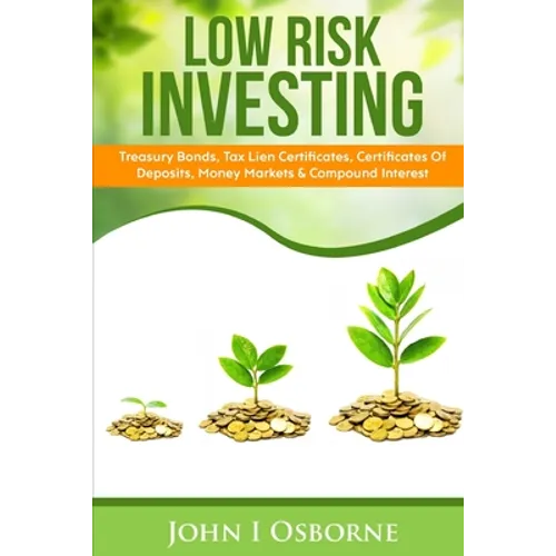 Low Risk Investing: Treasury Bonds, Tax Lien Certificates, Certificates Of Deposits, Money Markets & Compound Interest - Paperback