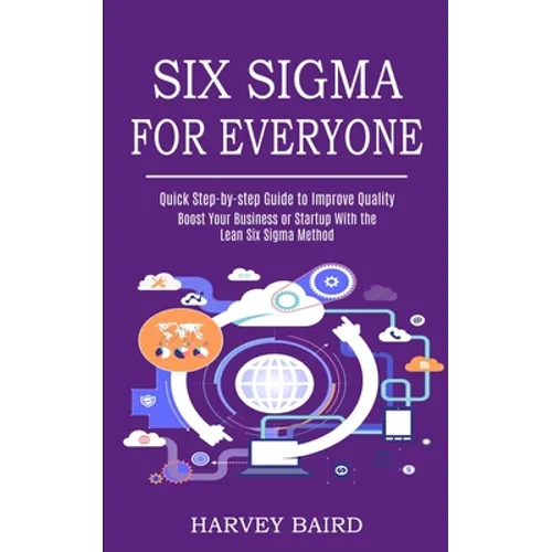 Six Sigma for Everyone: Quick Step-by-step Guide to Improve Quality (Boost Your Business or Startup With the Lean Six Sigma Method) - Paperback