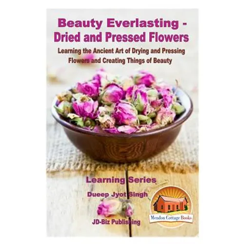 Beauty Everlasting - Dried and Pressed Flowers - Learning the Ancient Art of Drying and Pressing Flowers and Creating Things of Beauty - Paperback