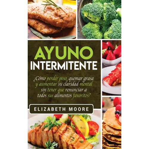 Ayuno Intermitente: ¿Cómo perder peso, quemar grasa y aumentar su claridad mental sin tener que renunciar a todos sus alimentos favoritos? - Hardcover