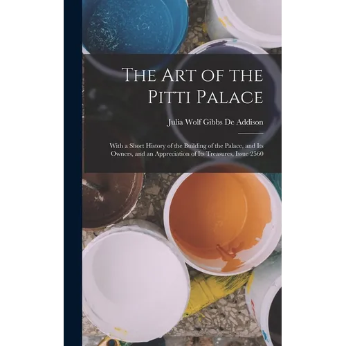 The Art of the Pitti Palace: With a Short History of the Building of the Palace, and Its Owners, and an Appreciation of Its Treasures, Issue 2560 - Hardcover
