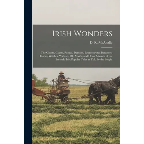 Irish Wonders; the Ghosts, Giants, Pookas, Demons, Leprechawns, Banshees, Fairies, Witches, Widows, Old Maids, and Other Marvels of the Emerald Isle; - Paperback