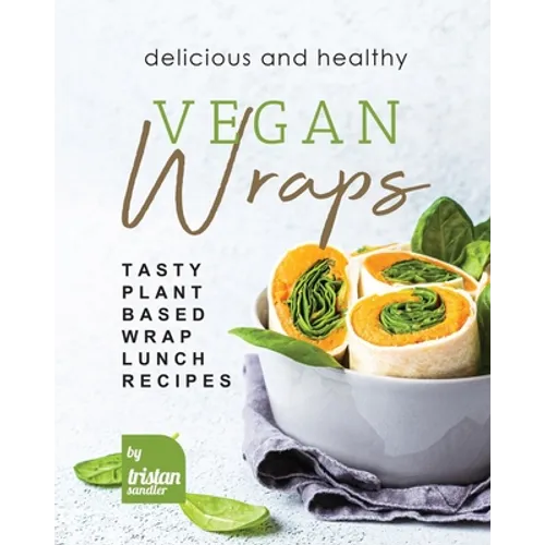Delicious and Healthy Vegan Wraps: Tasty Plant-Based Wrap Lunch Recipes - Paperback