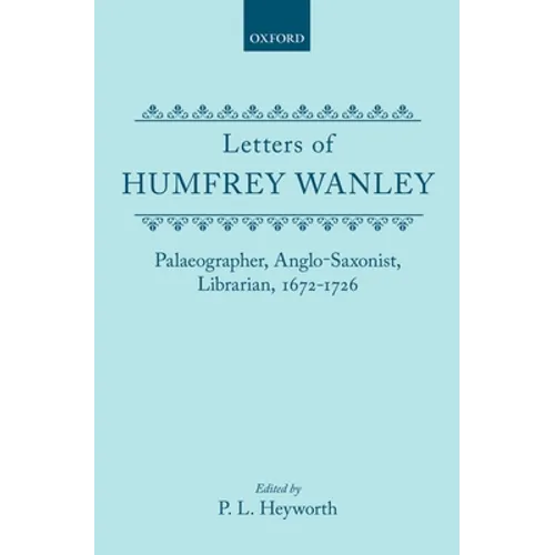 Letters of Humfrey Wanley: Palaeographer, Anglo-Saxonist, Librarian, 1672-1726 - Hardcover