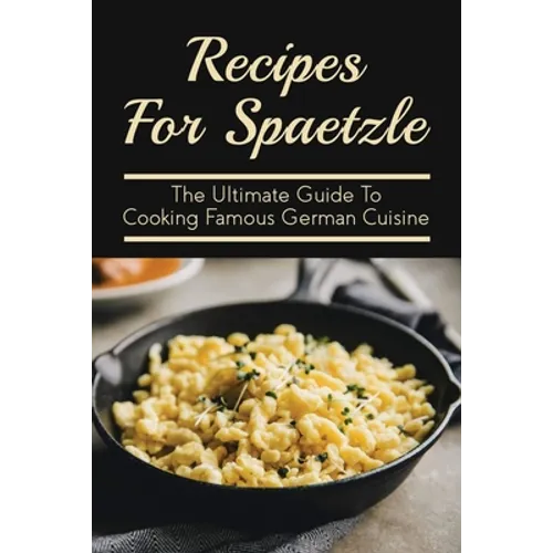 Recipes For Spaetzle: The Ultimate Guide To Cooking Famous German Cuisine: Types Of Spaetzle You Can Prepare At Home - Paperback