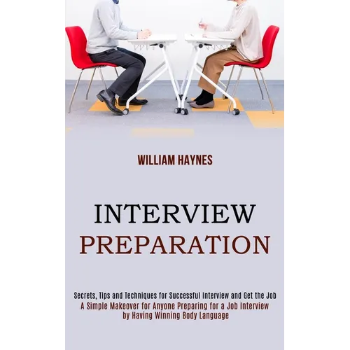 Interview Preparation: A Simple Makeover for Anyone Preparing for a Job Interview by Having Winning Body Language (Secrets, Tips and Techniqu - Paperback