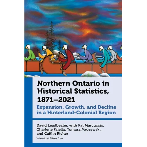 Northern Ontario in Historical Statistics, 1871-2021: Expansion, Growth, and Decline in a Hinterland-Colonial Region - Paperback