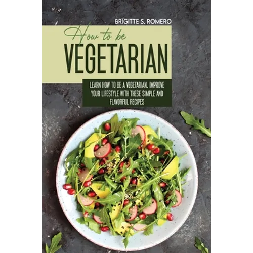 How to Be Vegetrian: Learn How to Be Vegetarian. Improve your Lifestyle with These Simple Recipes. - Paperback