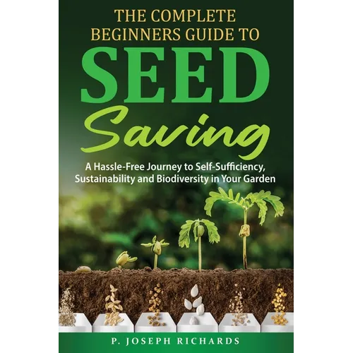 The Complete Beginners Guide to Seed Saving: A Hassle-Free Journey to Self-Sufficiency, Sustainability and Biodiversity in Your Garden - Paperback