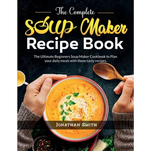 The Complete Soup Maker Recipe Book: The Ultimate Beginners Soup Maker Cookbook to Plan your daily meals with these tasty recipes - Paperback