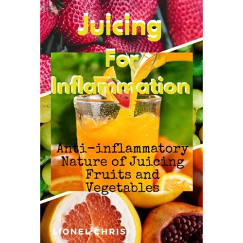 Juicing For Inflammation: Anti - Inflammatory Nature of Juicing Fruits and Vegetables - Paperback