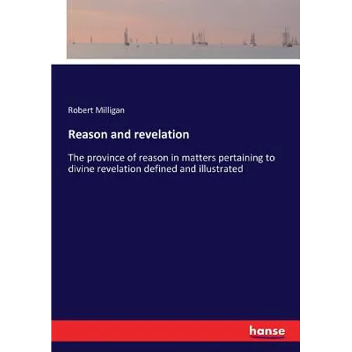Reason and revelation: The province of reason in matters pertaining to divine revelation defined and illustrated - Paperback