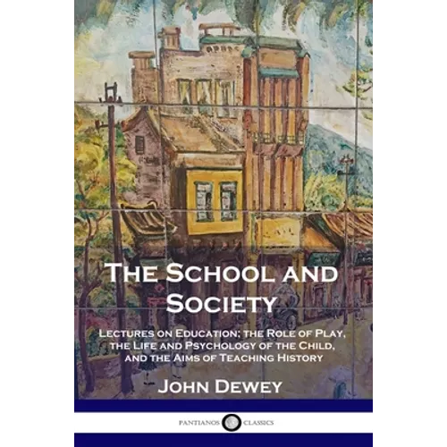 The School and Society: Lectures on Education; the Role of Play, the Life and Psychology of the Child, and the Aims of Teaching History - Paperback