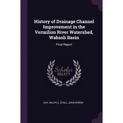 History of Drainage Channel Improvement in the Vermilion River Watershed, Wabash Basin: Final Report - Paperback