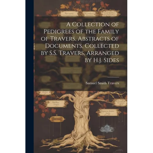 A Collection of Pedigrees of the Family of Travers, Abstracts of Documents, Collected by S.S. Travers, Arranged by H.J. Sides - Paperback
