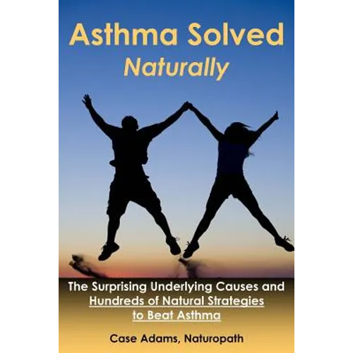 Asthma Solved Naturally: The Surprising Underlying Causes and Hundreds of Natural Strategies to Beat Asthma - Paperback