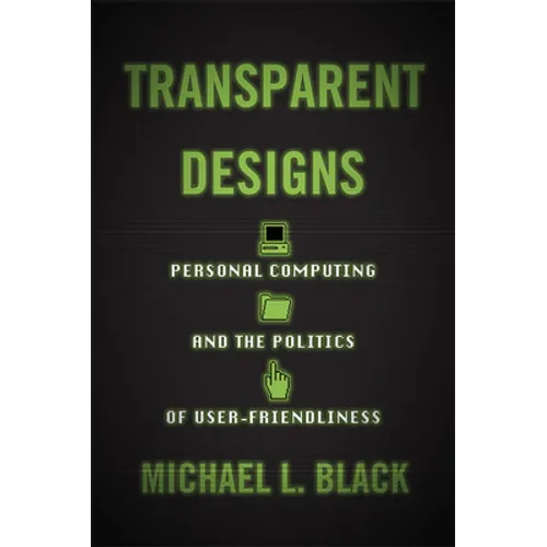 Transparent Designs: Personal Computing and the Politics of User-Friendliness - Hardcover