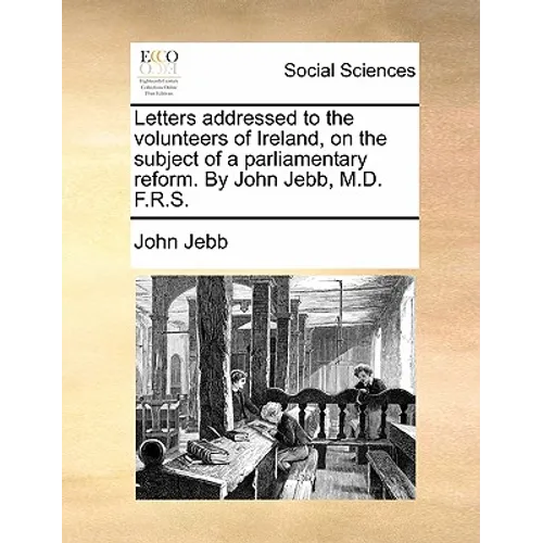 Letters Addressed to the Volunteers of Ireland, on the Subject of a Parliamentary Reform. by John Jebb, M.D. F.R.S. - Paperback