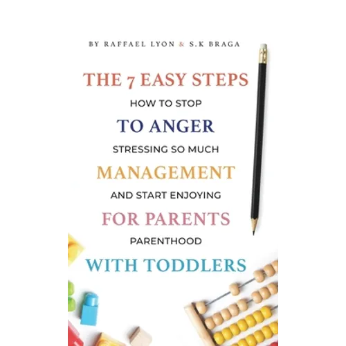 The 7 Easy Steps to Anger Management for Parents with Toddlers: How to Stop Stressing So Much and Start Enjoying Parenthood - Hardcover