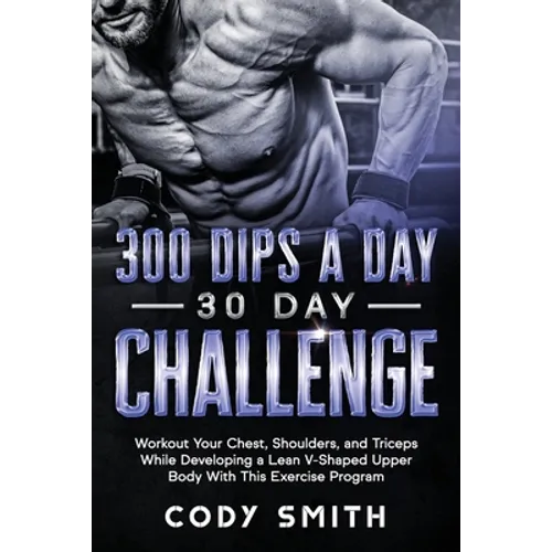 300 Dips a Day 30 Day Challenge: Workout Your Chest, Shoulders, and Triceps While Developing a Lean V-Shaped Upper Body With This Exercise Program - Paperback