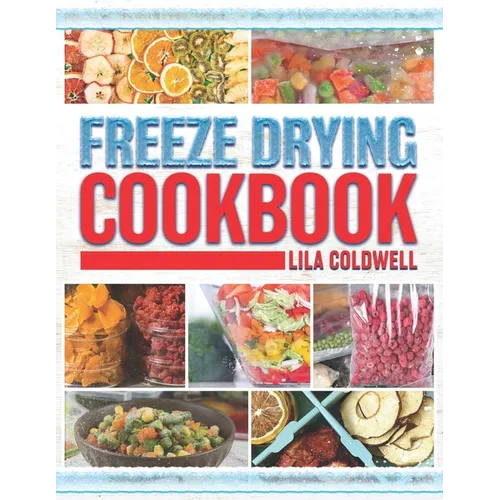 Freeze Drying Cookbook: A Comprehensive Guide to Ultimate Nutrition, Flavor, and Long-Lasting Freshness for Everyday Feasts and Emergencies - Paperback