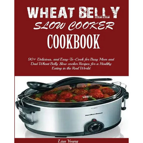 Wheat Belly Slow Cooker Cookbook: Top 90+ Delicious, and Easy-To-Cook for Busy Mom and Dad Wheat Belly Slow cooker Recipes for a Healthy Eating in the - Paperback