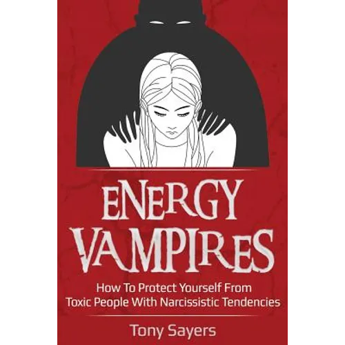 Energy Vampires: How To Protect Yourself From Toxic People With Narcissistic Tendencies - Paperback