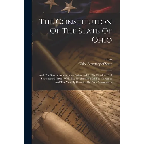 The Constitution Of The State Of Ohio: And The Several Amendments Submitted At The Election Held September 3, 1912, With The Proclamation Of The Gover - Paperback
